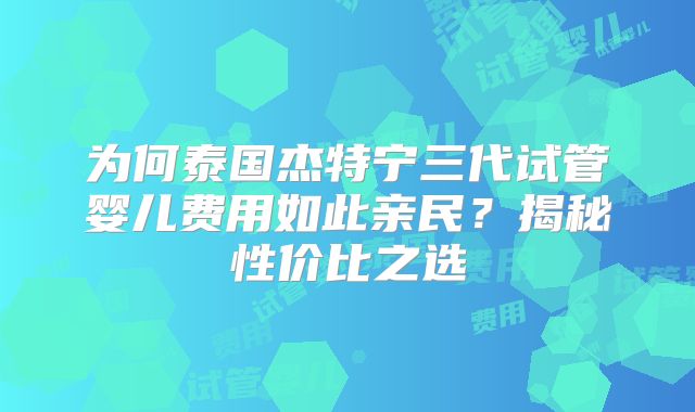 为何泰国杰特宁三代试管婴儿费用如此亲民？揭秘性价比之选
