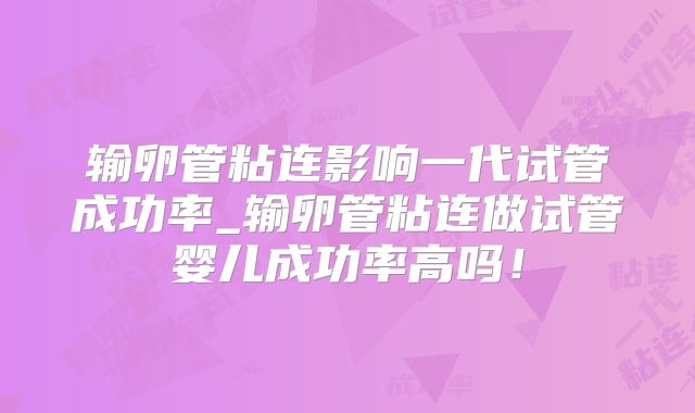 输卵管粘连影响一代试管成功率_输卵管粘连做试管婴儿成功率高吗！