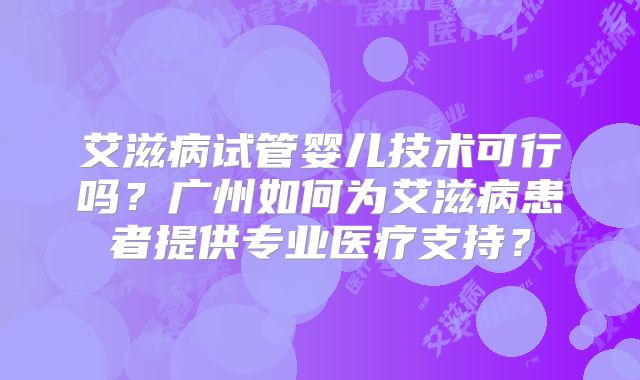 艾滋病试管婴儿技术可行吗？广州如何为艾滋病患者提供专业医疗支持？