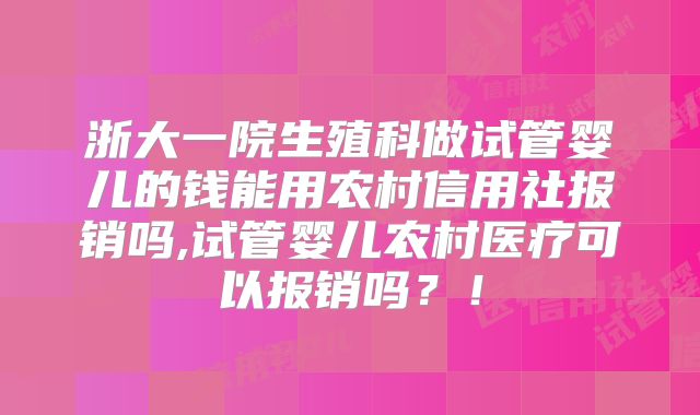 浙大一院生殖科做试管婴儿的钱能用农村信用社报销吗,试管婴儿农村医疗可以报销吗？！