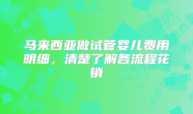 马来西亚做试管婴儿费用明细，清楚了解各流程花销