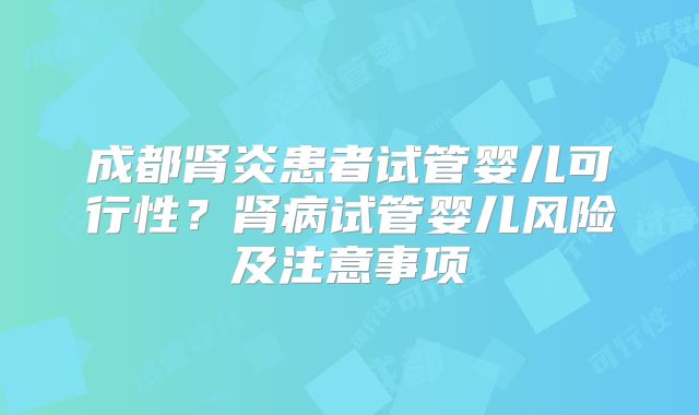 成都肾炎患者试管婴儿可行性？肾病试管婴儿风险及注意事项