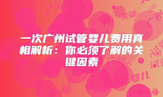 一次广州试管婴儿费用真相解析：你必须了解的关键因素