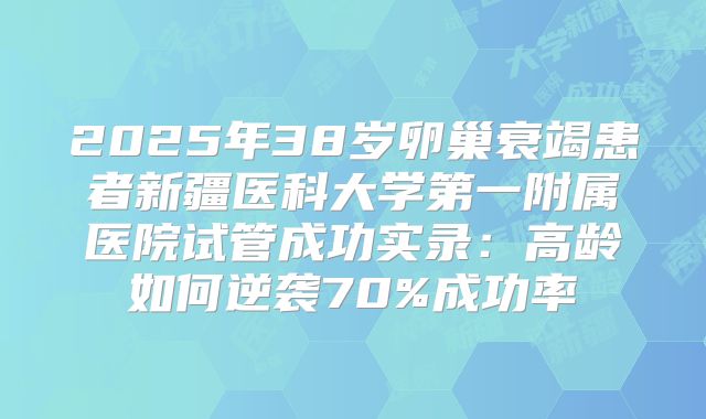 2025年38岁卵巢衰竭患者新疆医科大学第一附属医院试管成功实录：高龄如何逆袭70%成功率