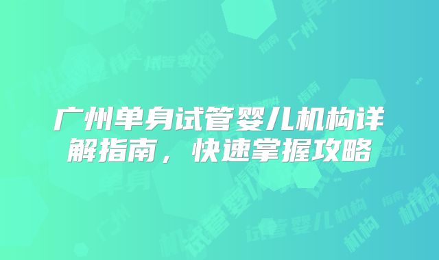 广州单身试管婴儿机构详解指南,快速掌握攻略