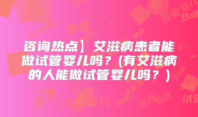咨询热点】艾滋病患者能做试管婴儿吗？(有艾滋病的人能做试管婴儿吗？)