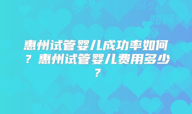 惠州试管婴儿成功率如何？惠州试管婴儿费用多少？