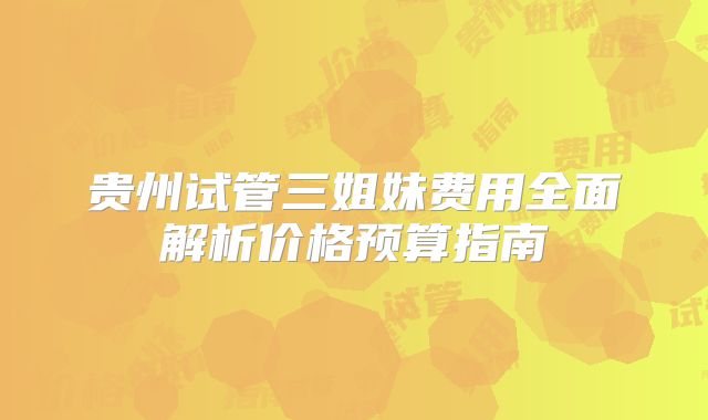 贵州试管三姐妹费用全面解析价格预算指南