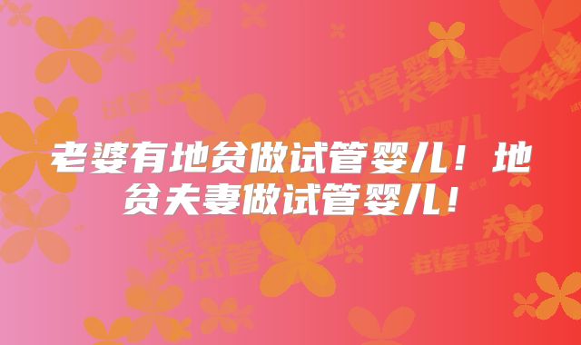 老婆有地贫做试管婴儿！地贫夫妻做试管婴儿！