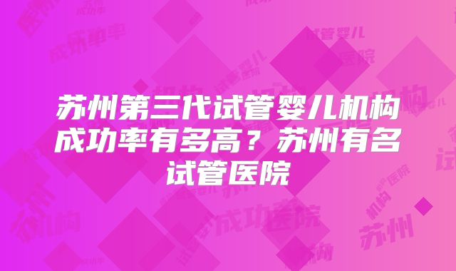 苏州第三代试管婴儿机构成功率有多高？苏州有名试管医院