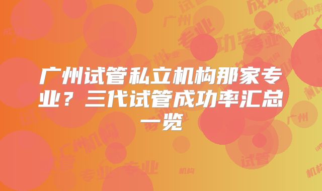 广州试管私立机构那家专业？三代试管成功率汇总一览