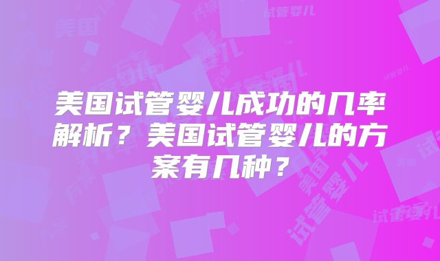 美国试管婴儿成功的几率解析？美国试管婴儿的方案有几种？