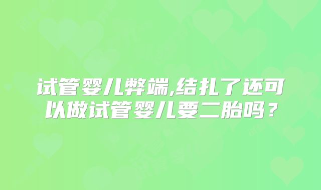 试管婴儿弊端,结扎了还可以做试管婴儿要二胎吗？