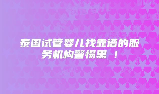 泰国试管婴儿找靠谱的服务机构警惕黑 !