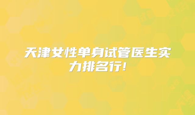 天津女性单身试管医生实力排名行!