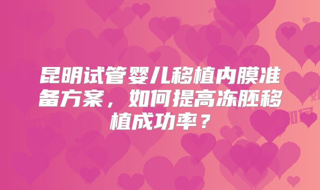 昆明试管婴儿移植内膜准备方案，如何提高冻胚移植成功率？