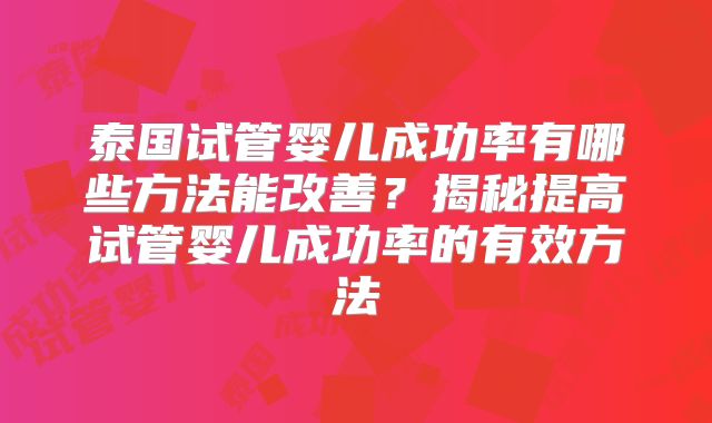 泰国试管婴儿成功率有哪些方法能改善?揭秘提高试管婴儿成功率的有效方法