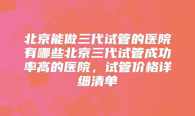 北京能做三代试管的医院有哪些北京三代试管成功率高的医院,试管价格详细清单