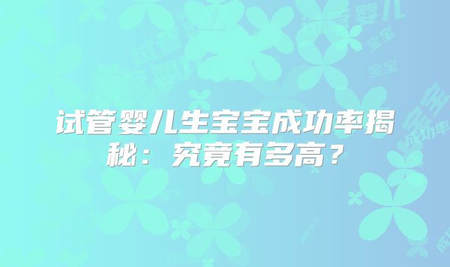 试管婴儿生宝宝成功率揭秘：究竟有多高？