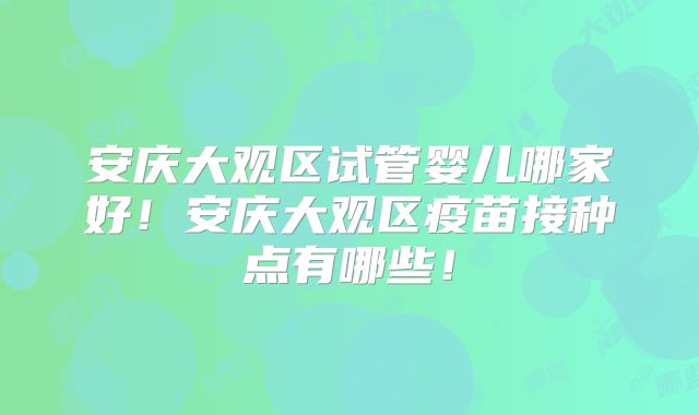 安庆大观区试管婴儿哪家好！安庆大观区疫苗接种点有哪些！