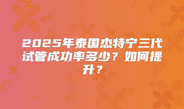 2025年泰国杰特宁三代试管成功率多少？如何提升？
