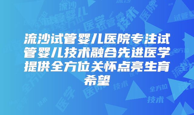流沙试管婴儿医院专注试管婴儿技术融合先进医学提供全方位关怀点亮生育希望
