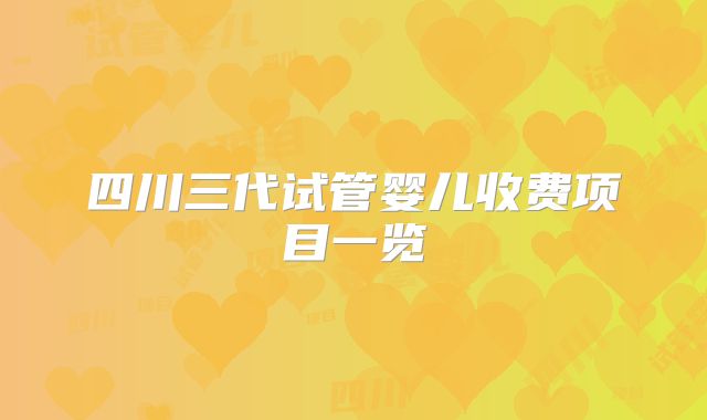 四川三代试管婴儿收费项目一览