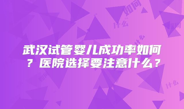 武汉试管婴儿成功率如何？医院选择要注意什么？