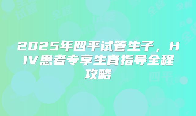 2025年四平试管生子,HIV患者专享生育指导全程攻略