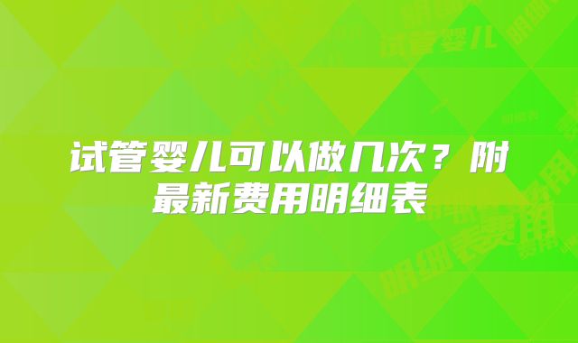 试管婴儿可以做几次？附最新费用明细表