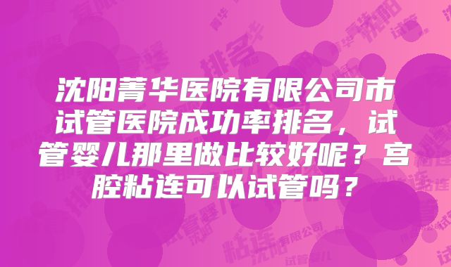 沈阳菁华医院有限公司市试管医院成功率排名,试管婴儿那里做比较好呢?宫腔粘连可以试管吗?