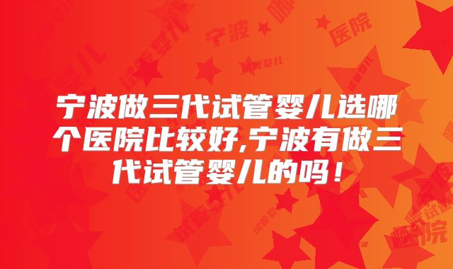 宁波做三代试管婴儿选哪个医院比较好,宁波有做三代试管婴儿的吗！
