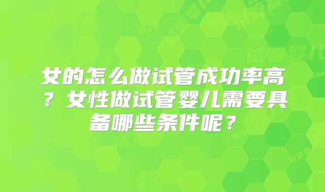 女的怎么做试管成功率高？女性做试管婴儿需要具备哪些条件呢？