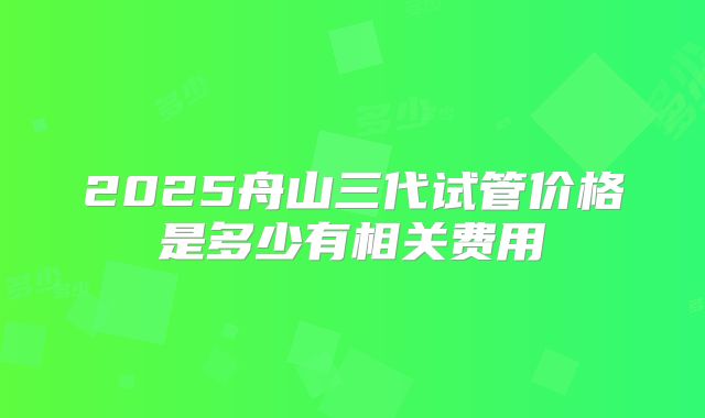 2025舟山三代试管价格是多少有相关费用