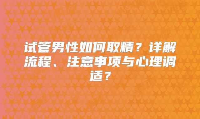试管男性如何取精？详解流程、注意事项与心理调适？
