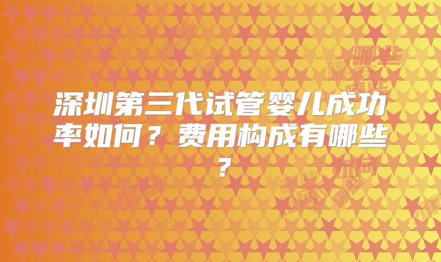 深圳第三代试管婴儿成功率如何？费用构成有哪些？