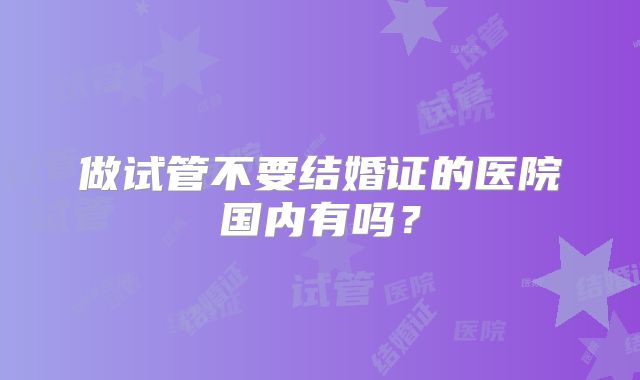 做试管不要结婚证的医院国内有吗？