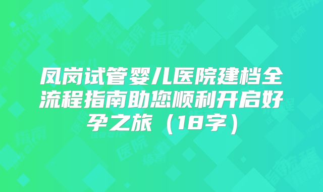 凤岗试管婴儿医院建档全流程指南助您顺利开启好孕之旅（18字）