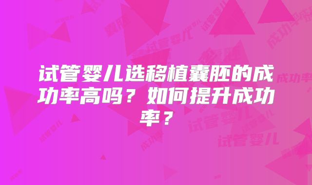 试管婴儿选移植囊胚的成功率高吗?如何提升成功率?
