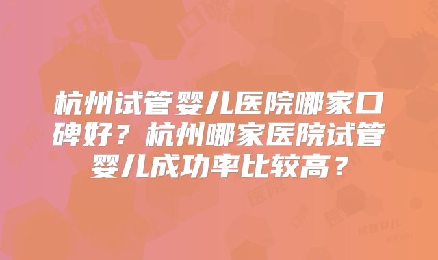 杭州试管婴儿医院哪家口碑好？杭州哪家医院试管婴儿成功率比较高？