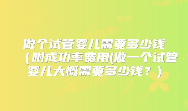 做个试管婴儿需要多少钱(附成功率费用(做一个试管婴儿大概需要多少钱?)