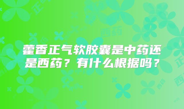 藿香正气软胶囊是中药还是西药?有什么根据吗?