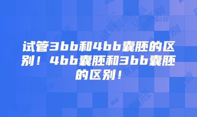 试管3bb和4bb囊胚的区别！4bb囊胚和3bb囊胚的区别！