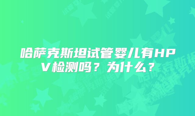 哈萨克斯坦试管婴儿有HPV检测吗？为什么？