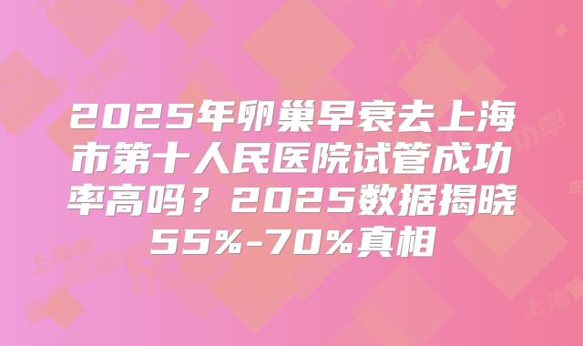 2025年卵巢早衰去上海市第十人民医院试管成功率高吗？2025数据揭晓55%-70%真相