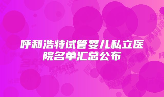 呼和浩特试管婴儿私立医院名单汇总公布