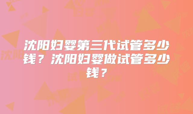 沈阳妇婴第三代试管多少钱？沈阳妇婴做试管多少钱？