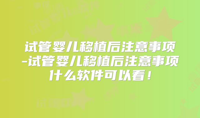 试管婴儿移植后注意事项-试管婴儿移植后注意事项什么软件可以看！