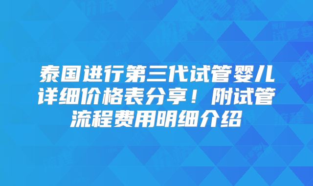 泰国进行第三代试管婴儿详细价格表分享！附试管流程费用明细介绍