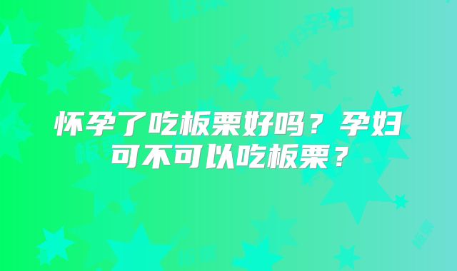 怀孕了吃板栗好吗?孕妇可不可以吃板栗?